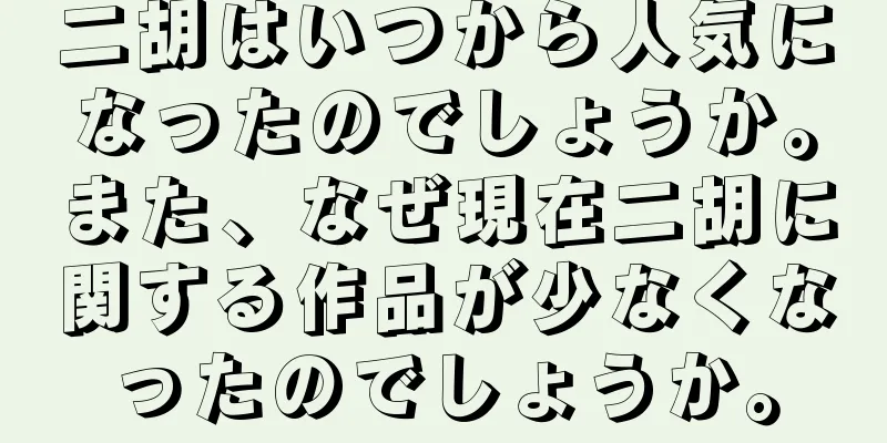 二胡はいつから人気になったのでしょうか。また、なぜ現在二胡に関する作品が少なくなったのでしょうか。