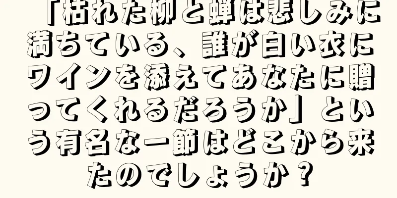 「枯れた柳と蝉は悲しみに満ちている、誰が白い衣にワインを添えてあなたに贈ってくれるだろうか」という有名な一節はどこから来たのでしょうか？