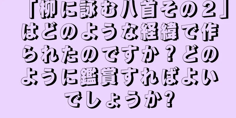 「柳に詠む八首その２」はどのような経緯で作られたのですか？どのように鑑賞すればよいでしょうか?