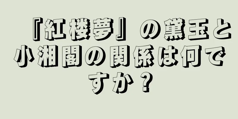 『紅楼夢』の黛玉と小湘閣の関係は何ですか？