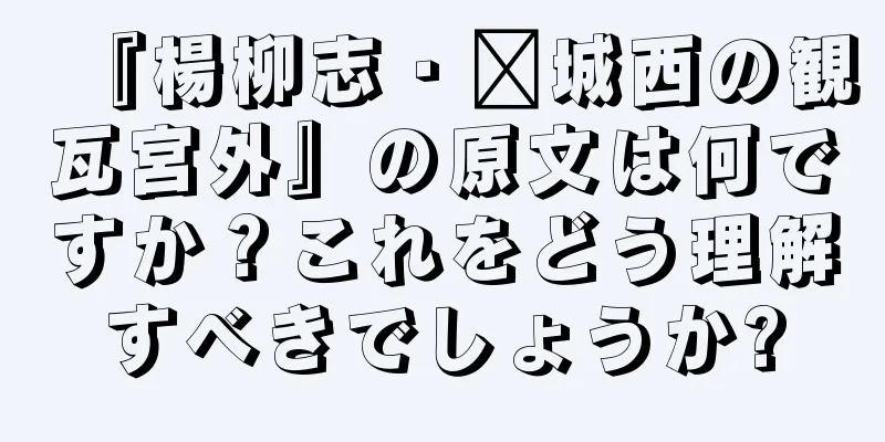『楊柳志・鄴城西の観瓦宮外』の原文は何ですか？これをどう理解すべきでしょうか?
