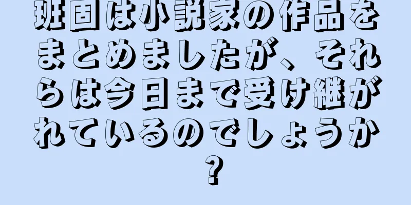 班固は小説家の作品をまとめましたが、それらは今日まで受け継がれているのでしょうか？