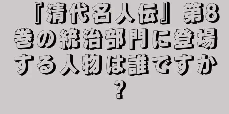 『清代名人伝』第8巻の統治部門に登場する人物は誰ですか？