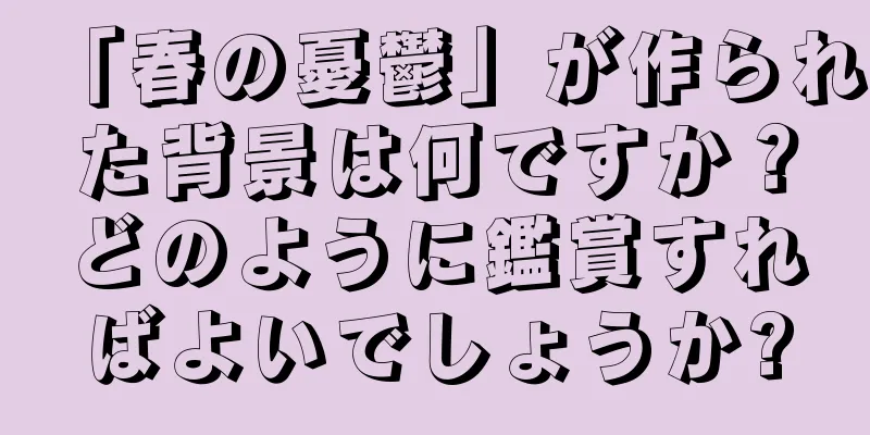 「春の憂鬱」が作られた背景は何ですか？どのように鑑賞すればよいでしょうか?
