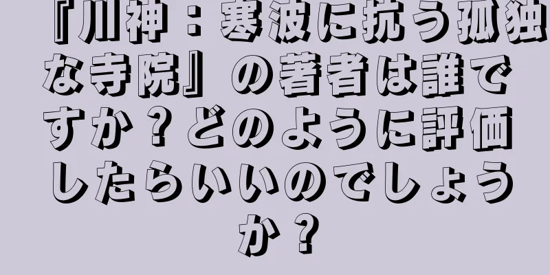 『川神：寒波に抗う孤独な寺院』の著者は誰ですか？どのように評価したらいいのでしょうか？