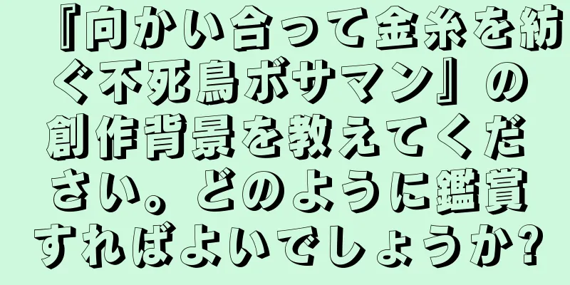 『向かい合って金糸を紡ぐ不死鳥ボサマン』の創作背景を教えてください。どのように鑑賞すればよいでしょうか?