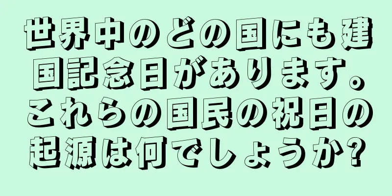 世界中のどの国にも建国記念日があります。これらの国民の祝日の起源は何でしょうか?