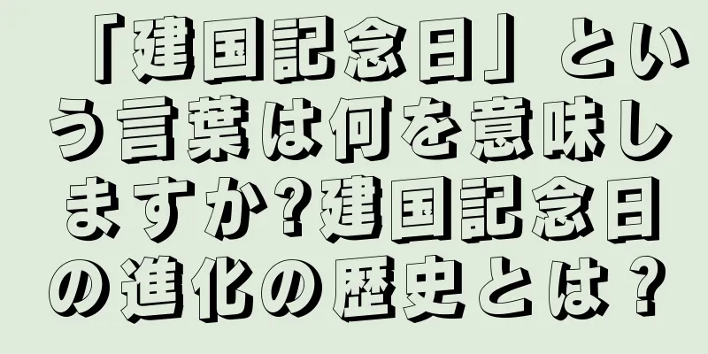 「建国記念日」という言葉は何を意味しますか?建国記念日の進化の歴史とは？