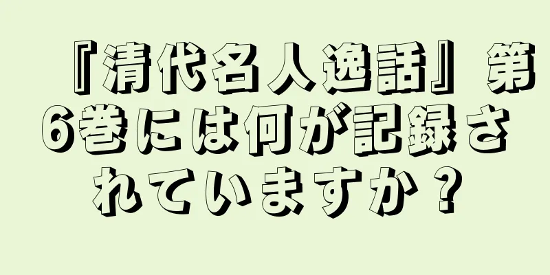 『清代名人逸話』第6巻には何が記録されていますか？