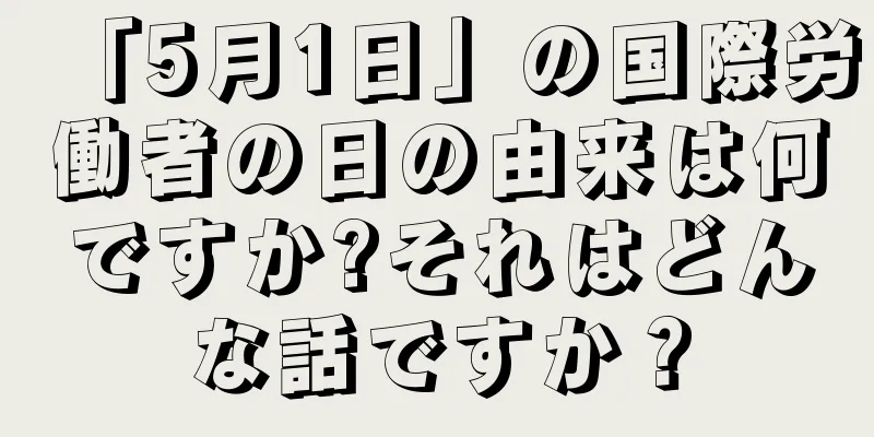 「5月1日」の国際労働者の日の由来は何ですか?それはどんな話ですか？