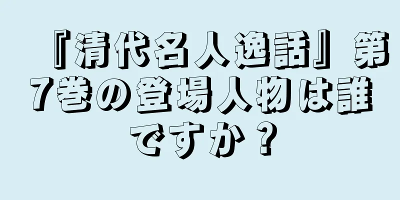 『清代名人逸話』第7巻の登場人物は誰ですか？