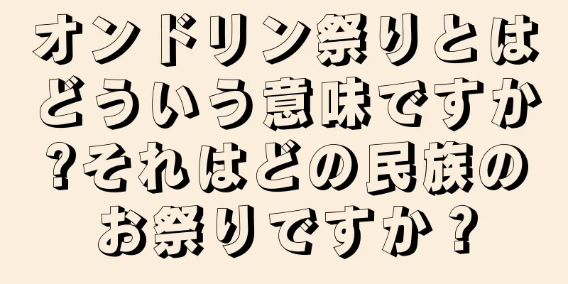 オンドリン祭りとはどういう意味ですか?それはどの民族のお祭りですか？