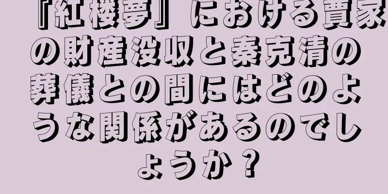 『紅楼夢』における賈家の財産没収と秦克清の葬儀との間にはどのような関係があるのでしょうか？