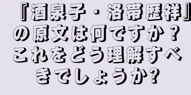 『酒泉子・洛帯歴祥』の原文は何ですか？これをどう理解すべきでしょうか?