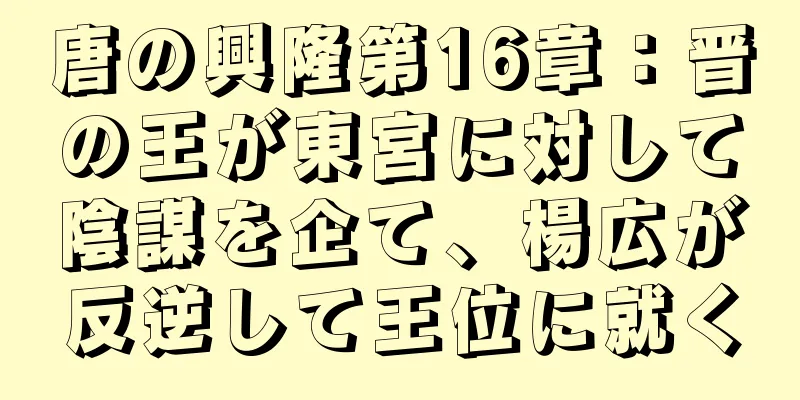 唐の興隆第16章：晋の王が東宮に対して陰謀を企て、楊広が反逆して王位に就く