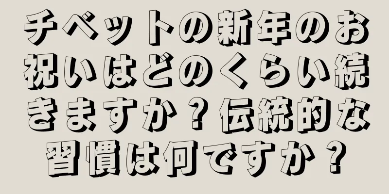 チベットの新年のお祝いはどのくらい続きますか？伝統的な習慣は何ですか？