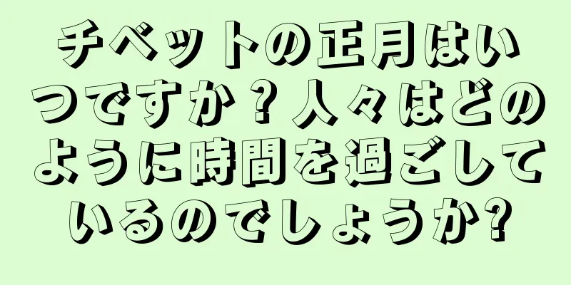 チベットの正月はいつですか？人々はどのように時間を過ごしているのでしょうか?