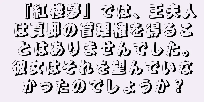 『紅楼夢』では、王夫人は賈邸の管理権を得ることはありませんでした。彼女はそれを望んでいなかったのでしょうか？
