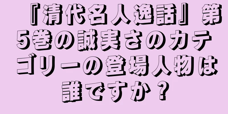 『清代名人逸話』第5巻の誠実さのカテゴリーの登場人物は誰ですか？