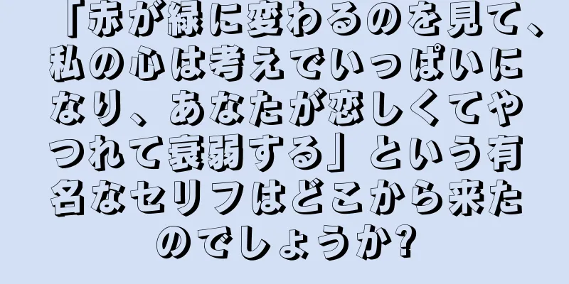 「赤が緑に変わるのを見て、私の心は考えでいっぱいになり、あなたが恋しくてやつれて衰弱する」という有名なセリフはどこから来たのでしょうか?