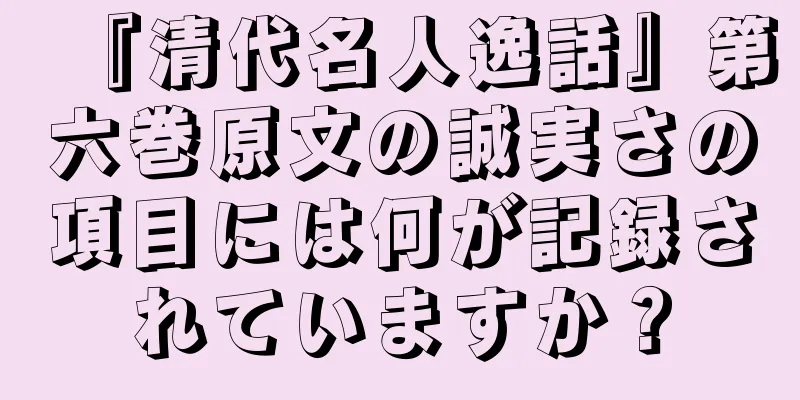 『清代名人逸話』第六巻原文の誠実さの項目には何が記録されていますか？