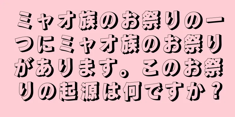 ミャオ族のお祭りの一つにミャオ族のお祭りがあります。このお祭りの起源は何ですか？