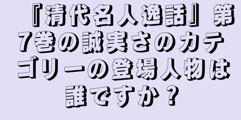『清代名人逸話』第7巻の誠実さのカテゴリーの登場人物は誰ですか？