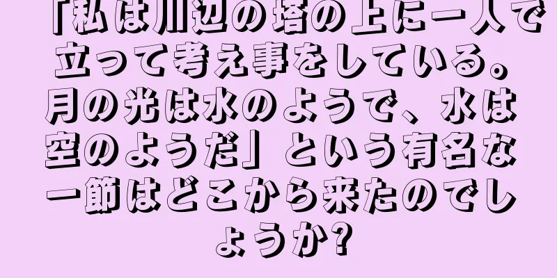 「私は川辺の塔の上に一人で立って考え事をしている。月の光は水のようで、水は空のようだ」という有名な一節はどこから来たのでしょうか?