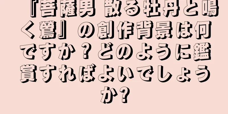 『菩薩男 散る牡丹と鳴く鶯』の創作背景は何ですか？どのように鑑賞すればよいでしょうか?