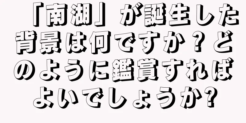 「南湖」が誕生した背景は何ですか？どのように鑑賞すればよいでしょうか?