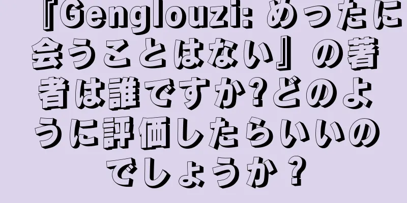 『Genglouzi: めったに会うことはない』の著者は誰ですか?どのように評価したらいいのでしょうか？