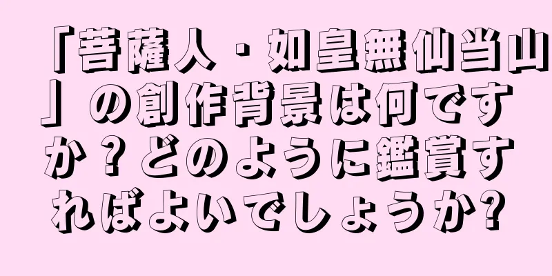 「菩薩人・如皇無仙当山」の創作背景は何ですか？どのように鑑賞すればよいでしょうか?