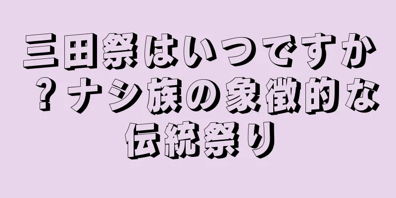 三田祭はいつですか？ナシ族の象徴的な伝統祭り