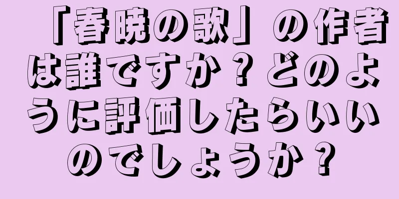 「春暁の歌」の作者は誰ですか？どのように評価したらいいのでしょうか？