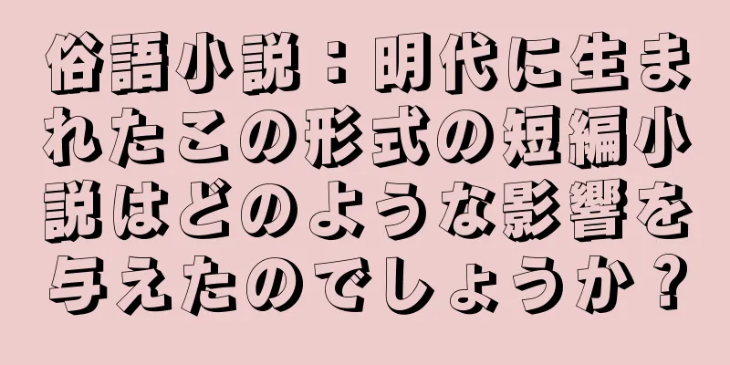 俗語小説：明代に生まれたこの形式の短編小説はどのような影響を与えたのでしょうか？