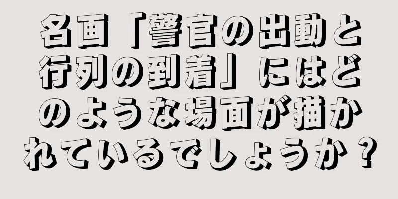 名画「警官の出動と行列の到着」にはどのような場面が描かれているでしょうか？