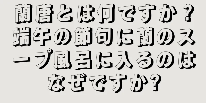 蘭唐とは何ですか？端午の節句に蘭のスープ風呂に入るのはなぜですか?