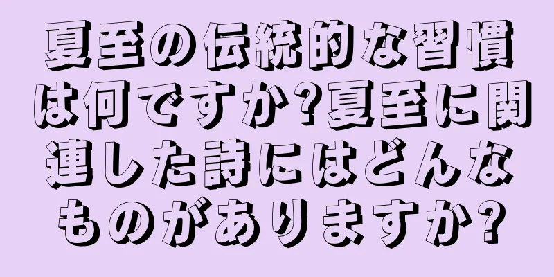 夏至の伝統的な習慣は何ですか?夏至に関連した詩にはどんなものがありますか?