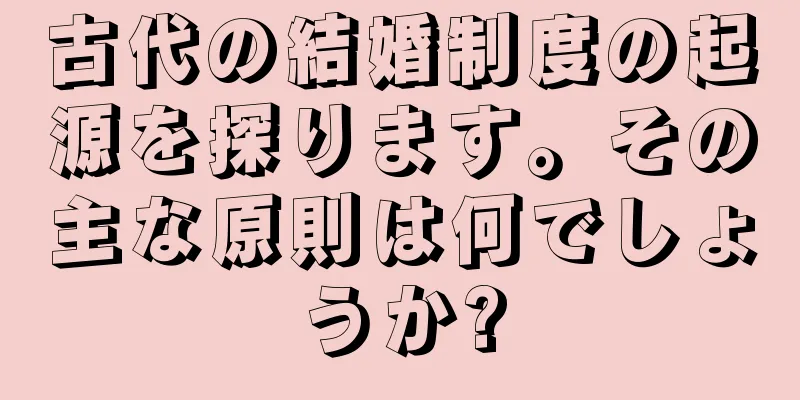 古代の結婚制度の起源を探ります。その主な原則は何でしょうか?