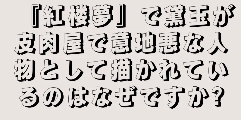 『紅楼夢』で黛玉が皮肉屋で意地悪な人物として描かれているのはなぜですか?