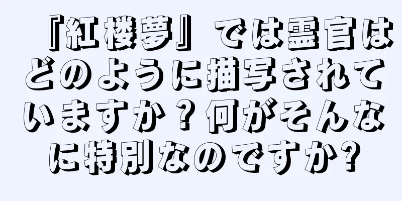 『紅楼夢』では霊官はどのように描写されていますか？何がそんなに特別なのですか?