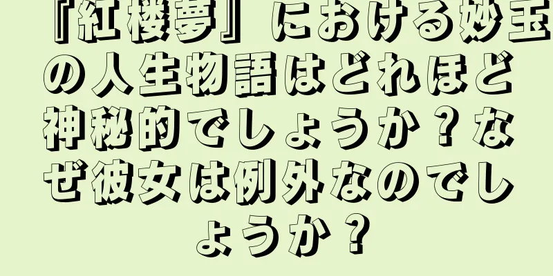 『紅楼夢』における妙玉の人生物語はどれほど神秘的でしょうか？なぜ彼女は例外なのでしょうか？