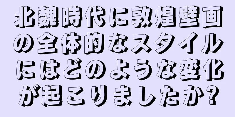 北魏時代に敦煌壁画の全体的なスタイルにはどのような変化が起こりましたか?