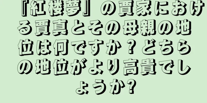 『紅楼夢』の賈家における賈真とその母親の地位は何ですか？どちらの地位がより高貴でしょうか?