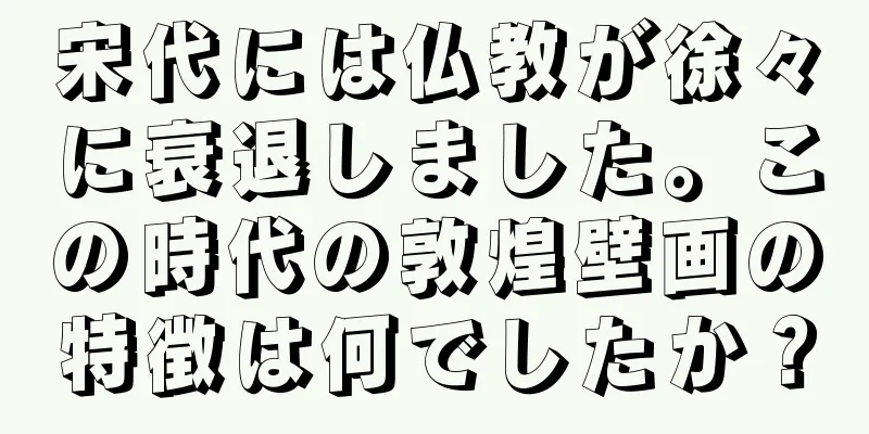 宋代には仏教が徐々に衰退しました。この時代の敦煌壁画の特徴は何でしたか？