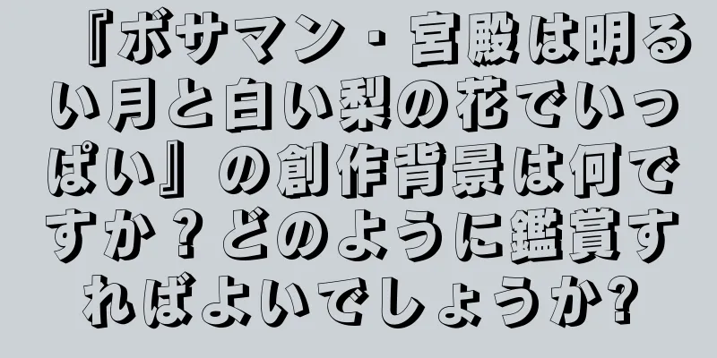 『ボサマン・宮殿は明るい月と白い梨の花でいっぱい』の創作背景は何ですか？どのように鑑賞すればよいでしょうか?