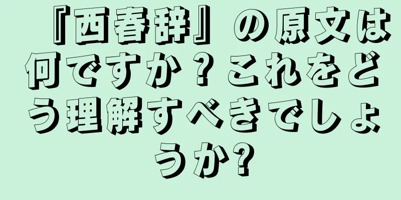 『西春辞』の原文は何ですか？これをどう理解すべきでしょうか?