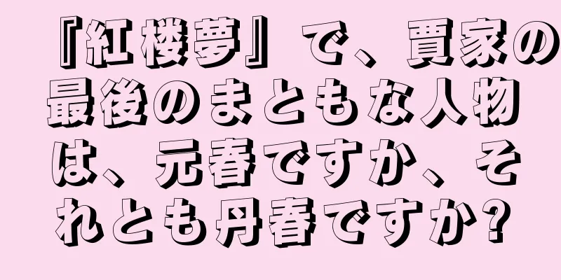 『紅楼夢』で、賈家の最後のまともな人物は、元春ですか、それとも丹春ですか?
