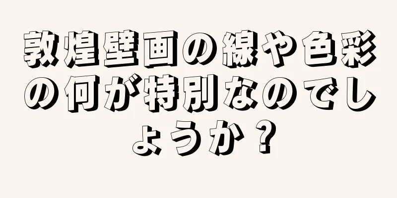 敦煌壁画の線や色彩の何が特別なのでしょうか？