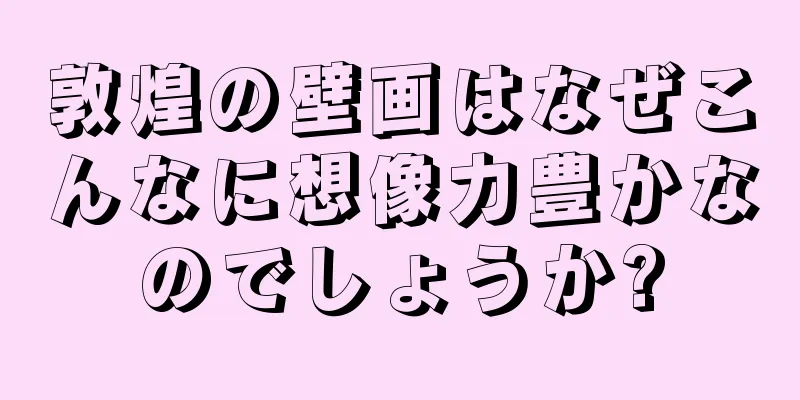 敦煌の壁画はなぜこんなに想像力豊かなのでしょうか?